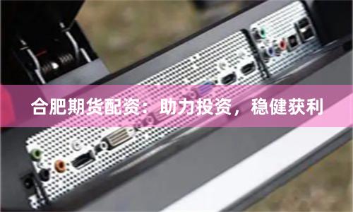 合肥期货配资：助力投资，稳健获利