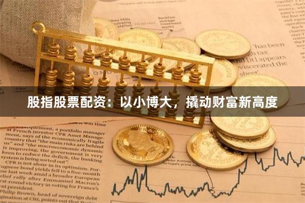 股指股票配资:以小博大,撬动财富新高度