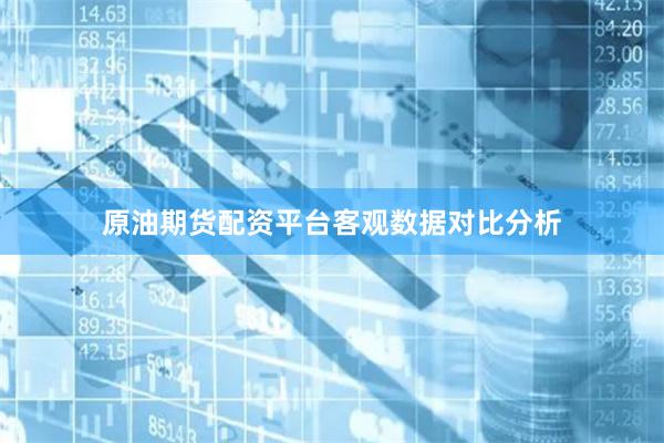 原油期货配资平台客观数据对比分析