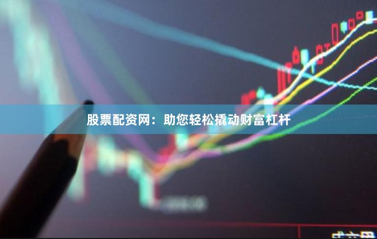 股票配资网：助您轻松撬动财富杠杆