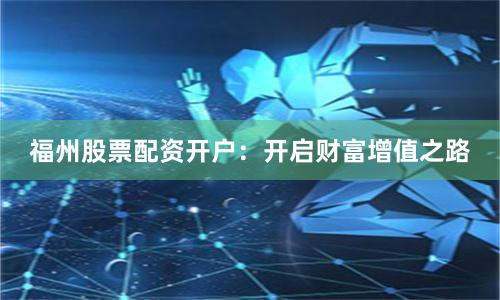 福州股票配资开户：开启财富增值之路