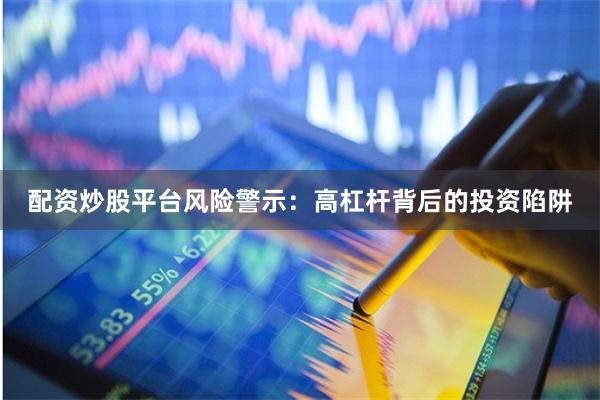 配资炒股平台风险警示:高杠杆背后的投资陷阱