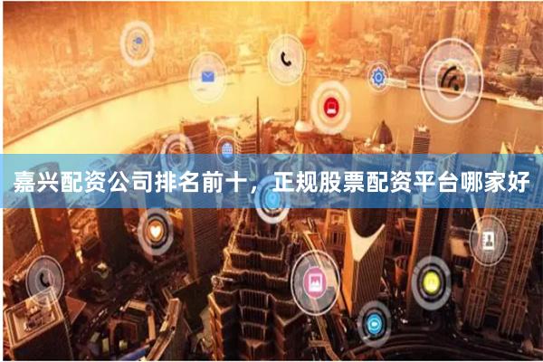 嘉兴配资公司排名前十,正规股票配资平台哪家好