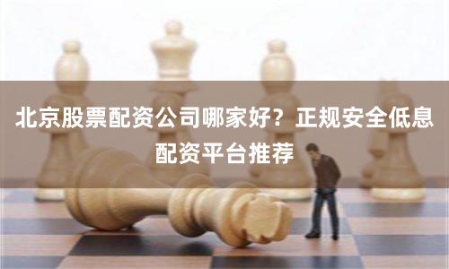 北京股票配资公司哪家好？正规安全低息配资平台推荐