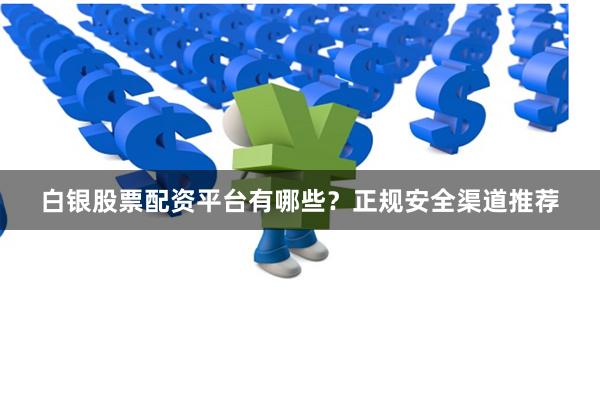 白银股票配资平台有哪些？正规安全渠道推荐