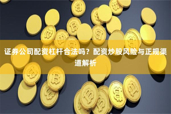 证券公司配资杠杆合法吗？配资炒股风险与正规渠道解析