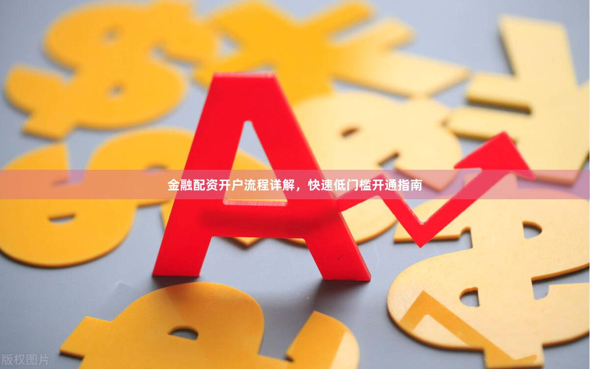 金融配资开户流程详解，快速低门槛开通指南