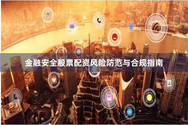 金融安全股票配资风险防范与合规指南