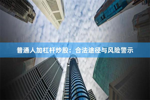 普通人加杠杆炒股：合法途径与风险警示