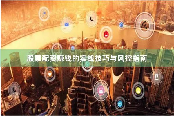 股票配资赚钱的实战技巧与风控指南