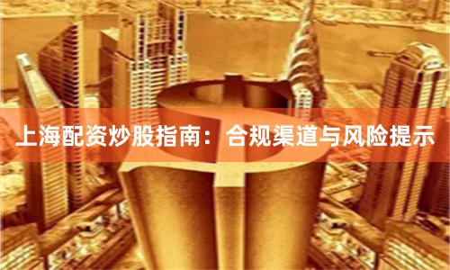 上海配资炒股指南：合规渠道与风险提示