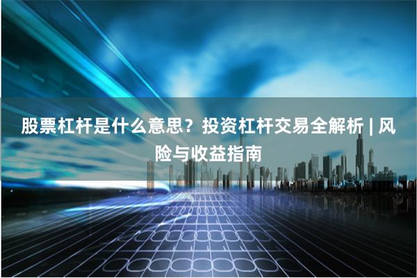 股票杠杆是什么意思？投资杠杆交易全解析 | 风险与收益指南