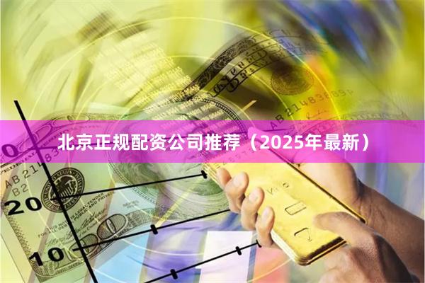 北京正规配资公司推荐（2025年最新）