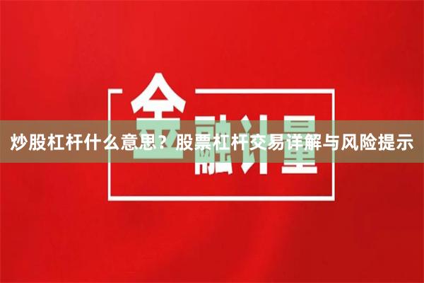 炒股杠杆什么意思？股票杠杆交易详解与风险提示