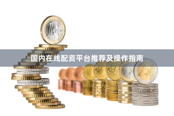 国内在线配资平台推荐及操作指南