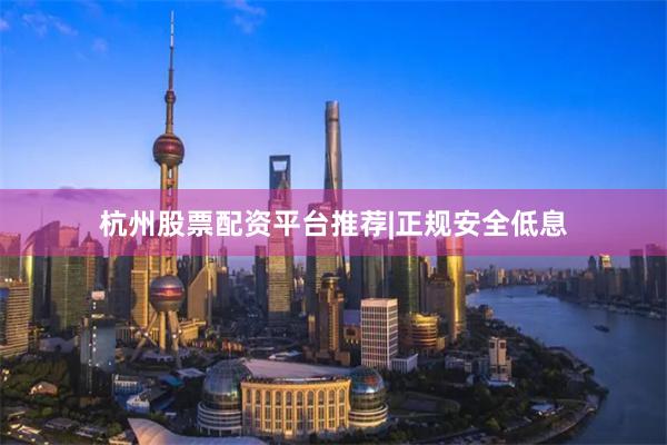 杭州股票配资平台推荐|正规安全低息