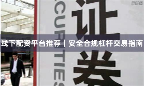 线下配资平台推荐｜安全合规杠杆交易指南