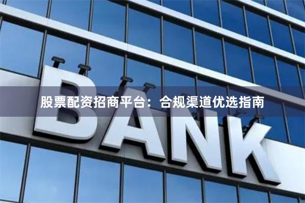 股票配资招商平台：合规渠道优选指南