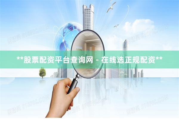 **股票配资平台查询网 - 在线选正规配资**