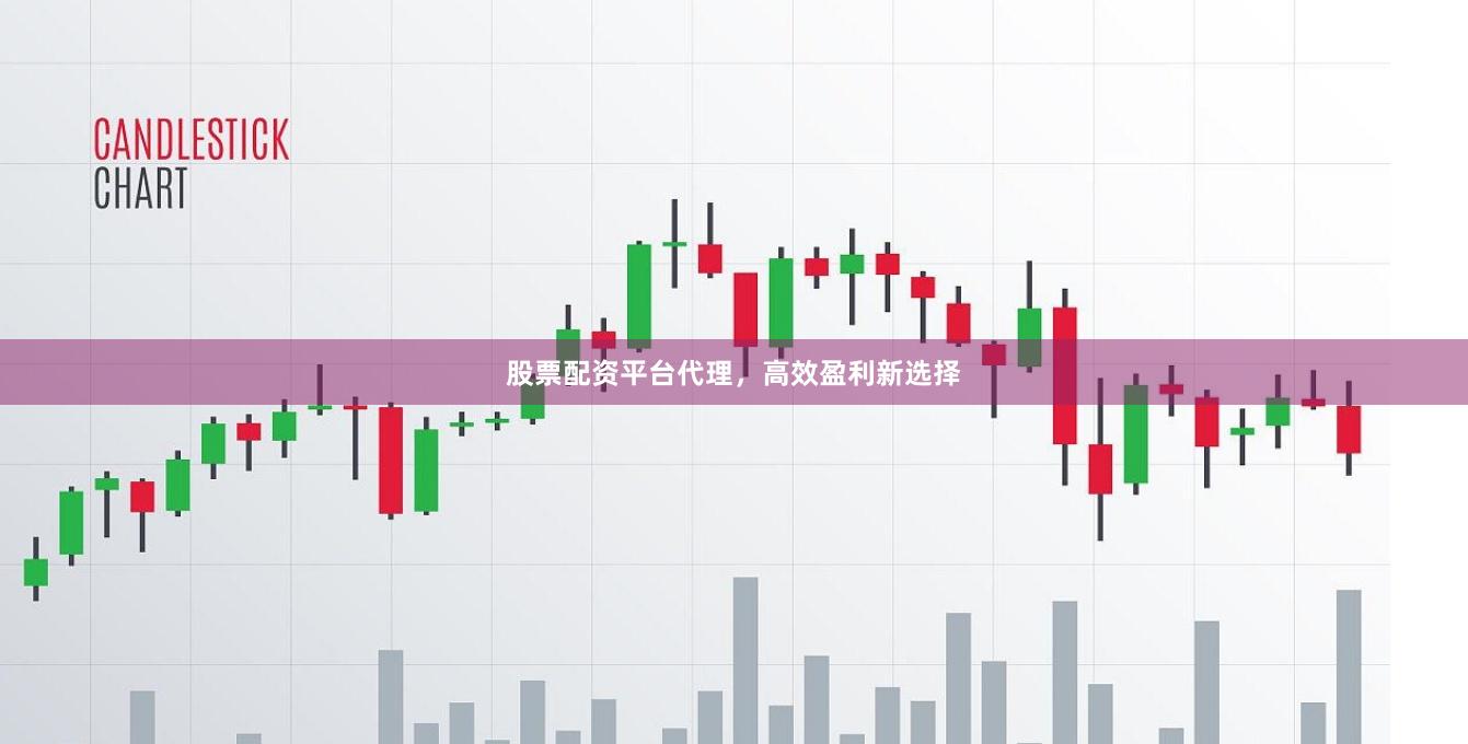 股票配资平台代理，高效盈利新选择