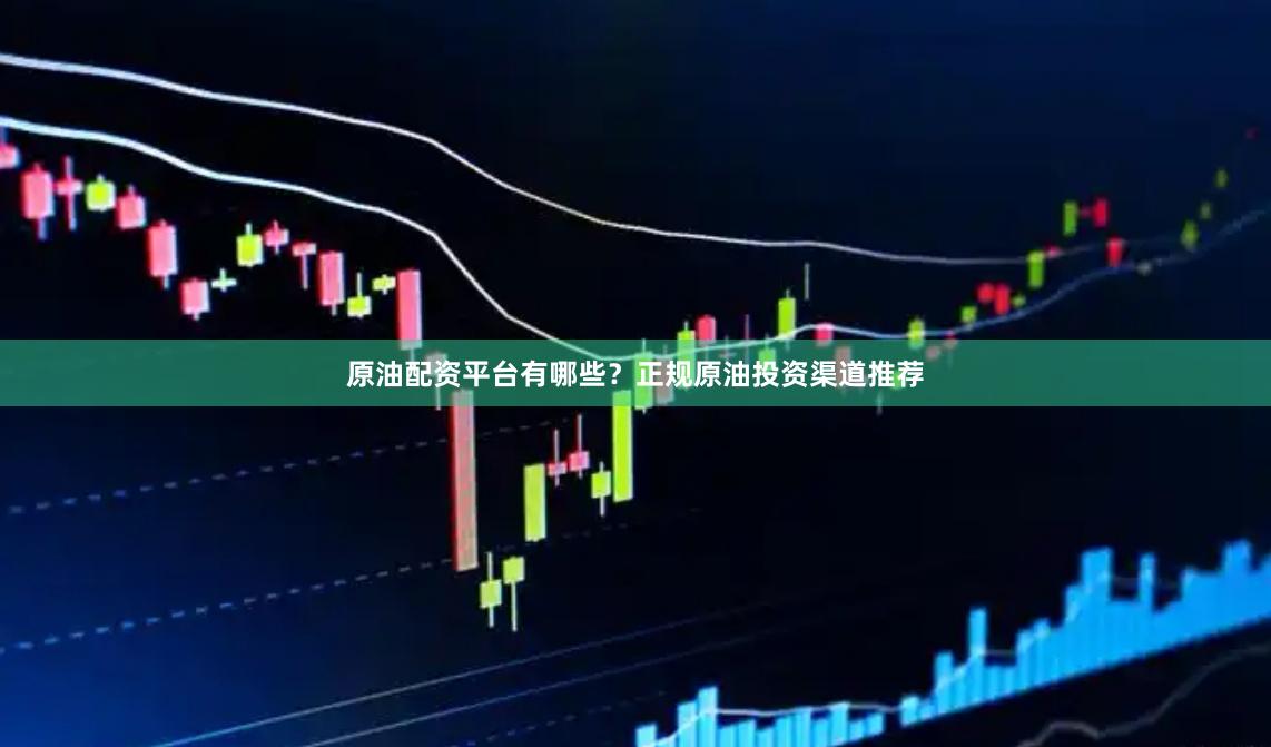原油配资平台有哪些？正规原油投资渠道推荐