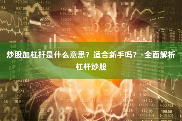 炒股加杠杆是什么意思？适合新手吗？-全面解析杠杆炒股