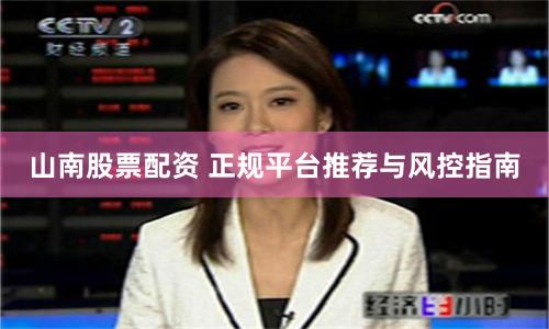 山南股票配资 正规平台推荐与风控指南