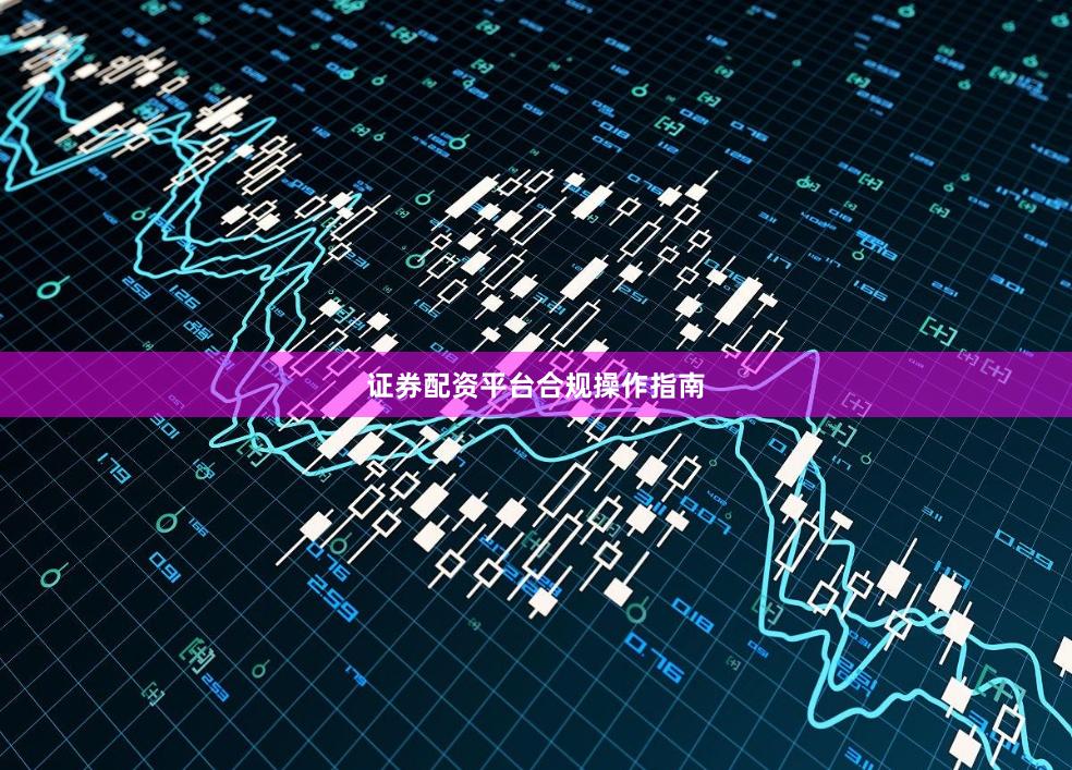 证券配资平台合规操作指南