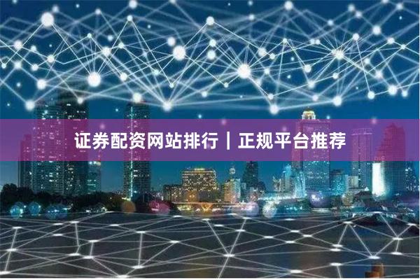 证券配资网站排行｜正规平台推荐