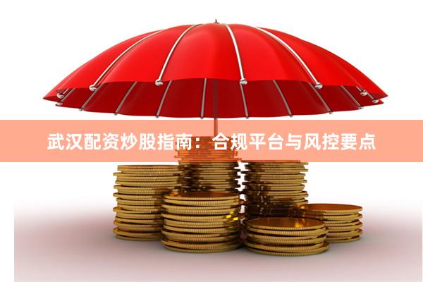 武汉配资炒股指南：合规平台与风控要点