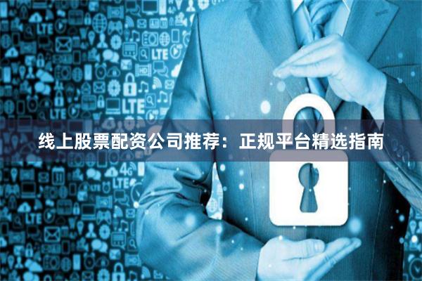 线上股票配资公司推荐：正规平台精选指南