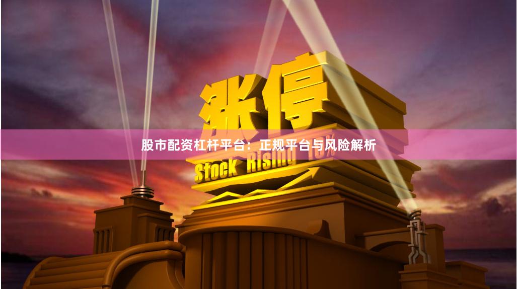 股市配资杠杆平台：正规平台与风险解析