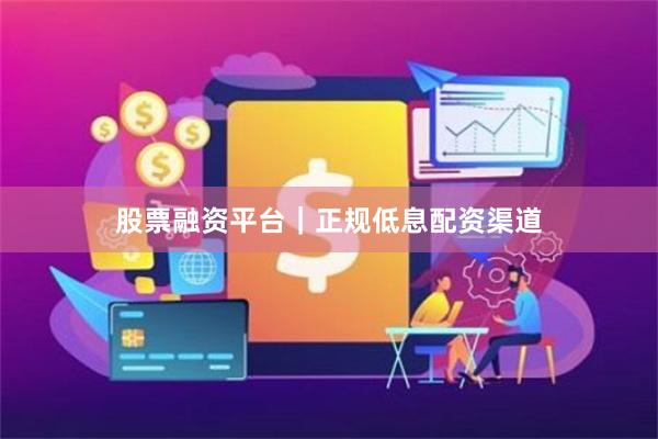 股票融资平台｜正规低息配资渠道