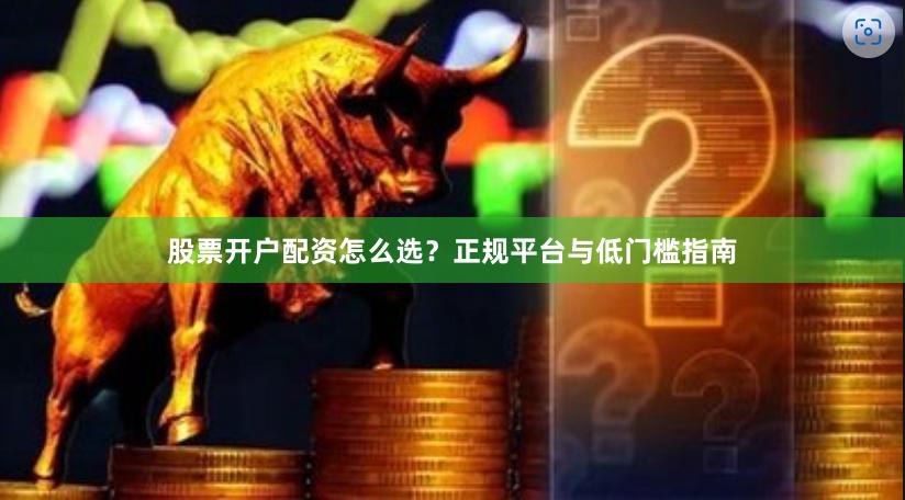 股票开户配资怎么选？正规平台与低门槛指南