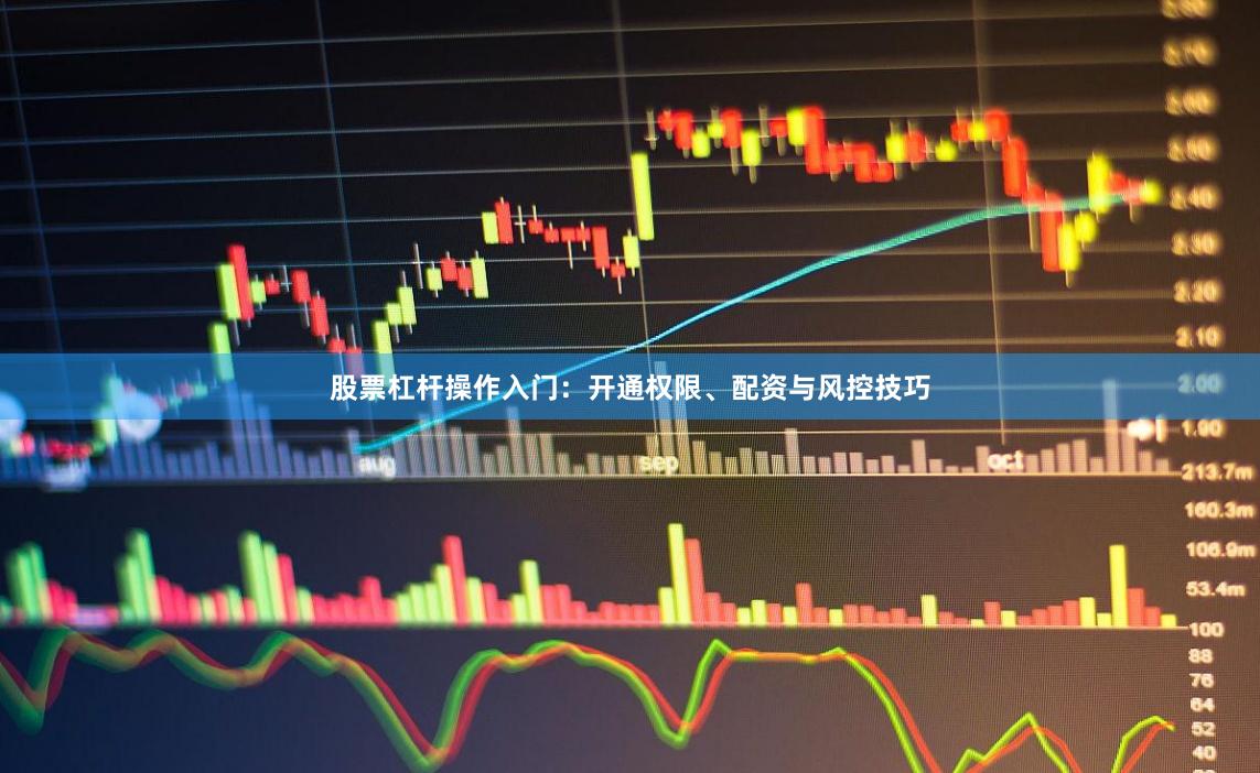 股票杠杆操作入门：开通权限、配资与风控技巧