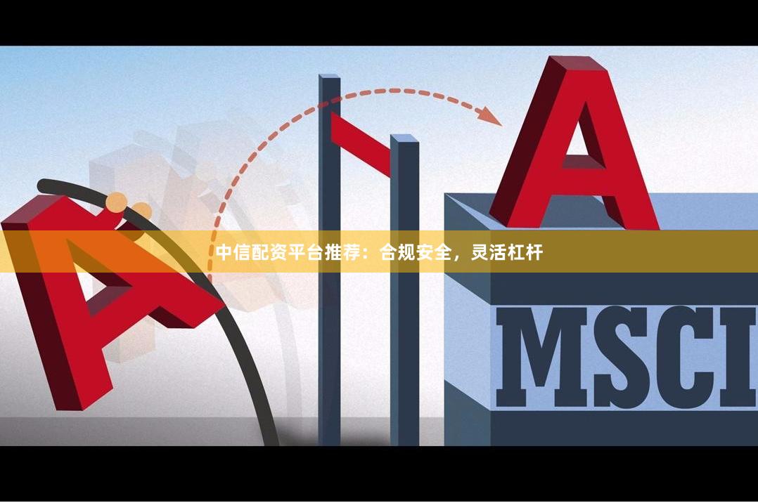 中信配资平台推荐：合规安全，灵活杠杆