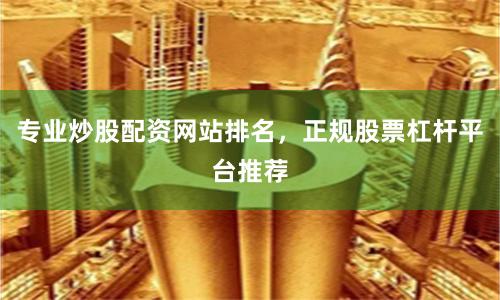 专业炒股配资网站排名，正规股票杠杆平台推荐