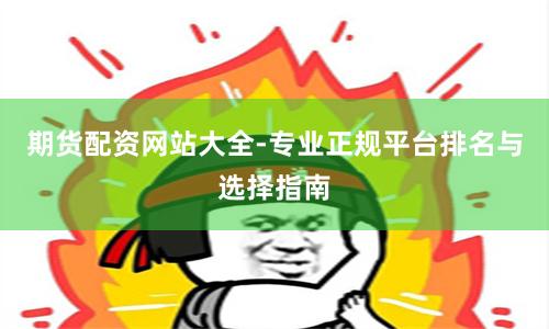 期货配资网站大全-专业正规平台排名与选择指南