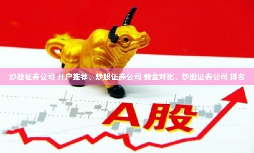 炒股证券公司 开户推荐、炒股证券公司 佣金对比、炒股证券公司 排名