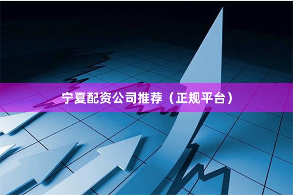 宁夏配资公司推荐(正规平台)