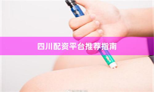 四川配资平台推荐指南