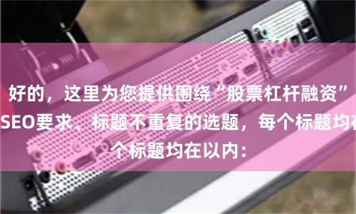 好的，这里为您提供围绕“股票杠杆融资”且符合SEO要求、标题不重复的选题，每个标题均在以内：