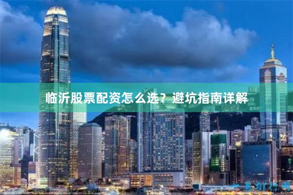 临沂股票配资怎么选?避坑指南详解