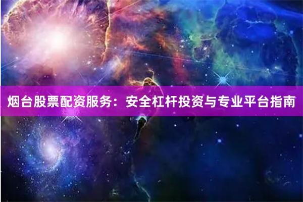 烟台股票配资服务：安全杠杆投资与专业平台指南