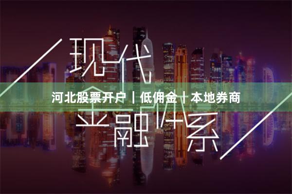 河北股票开户｜低佣金｜本地券商