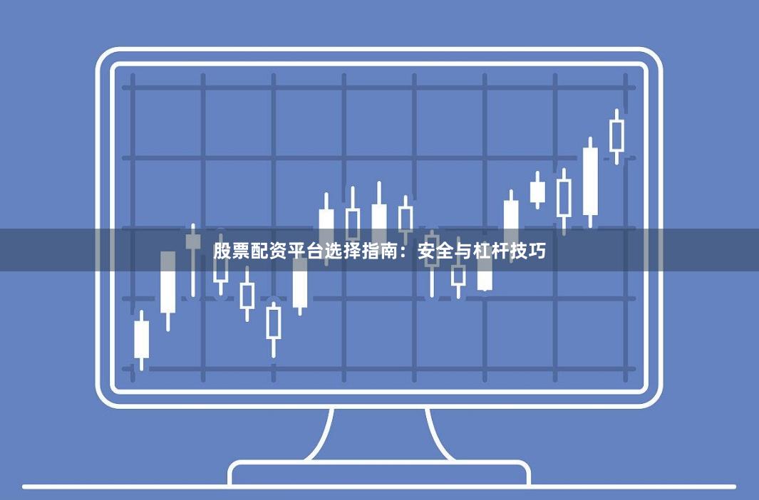股票配资平台选择指南：安全与杠杆技巧