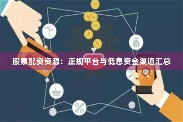 股票配资资源：正规平台与低息资金渠道汇总