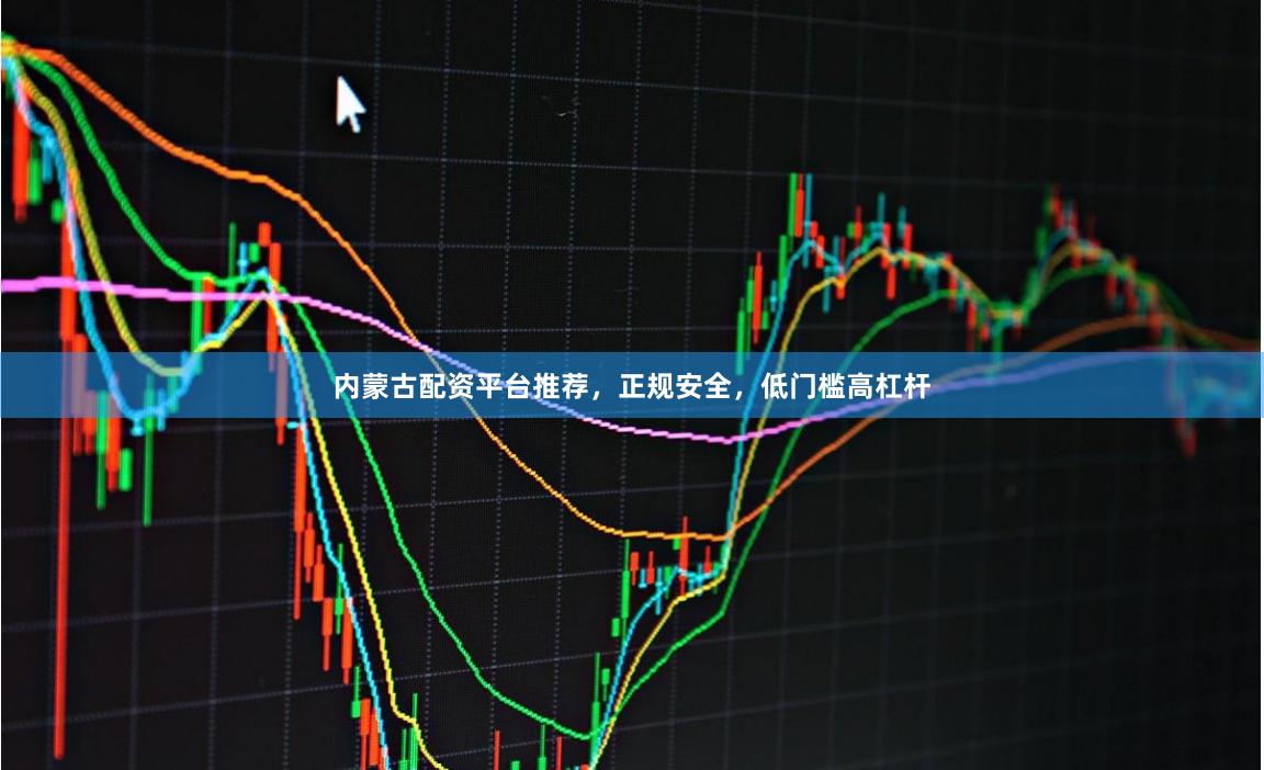 内蒙古配资平台推荐，正规安全，低门槛高杠杆